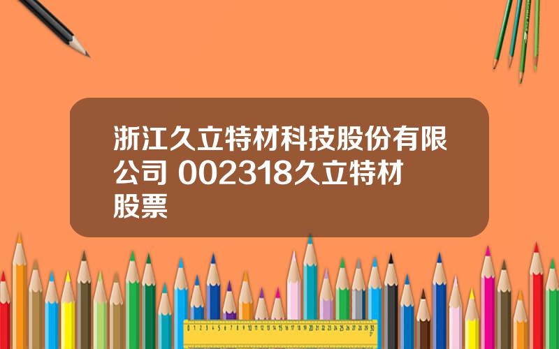 浙江久立特材科技股份有限公司 002318久立特材股票